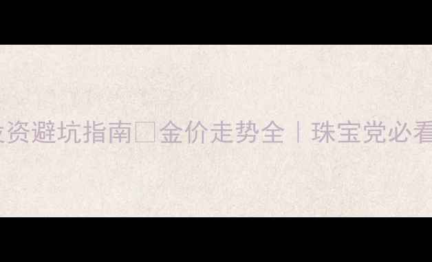 图片 黄金投资避坑指南💎金价走势全｜珠宝党必看干货2