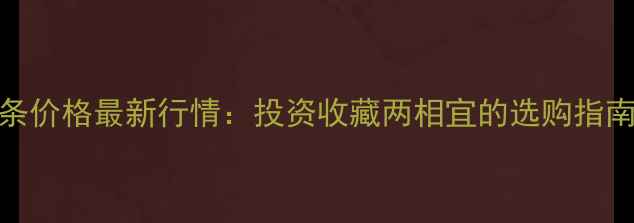 黄金投资金条价格最新行情投资收藏两相宜的选购指南与市场趋势