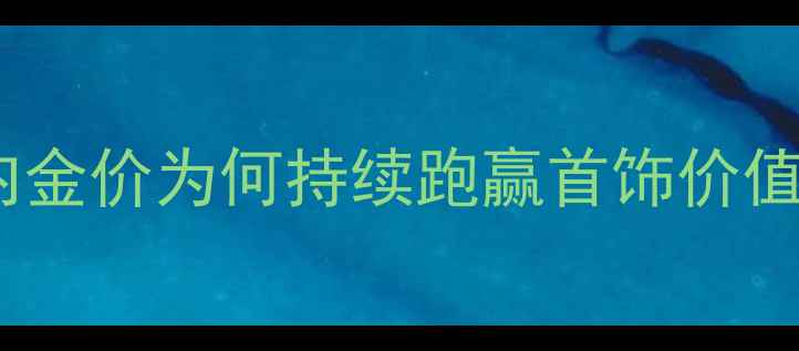 图片 黄金投资陷阱：国内金价为何持续跑赢首饰价值？消费者如何避坑1