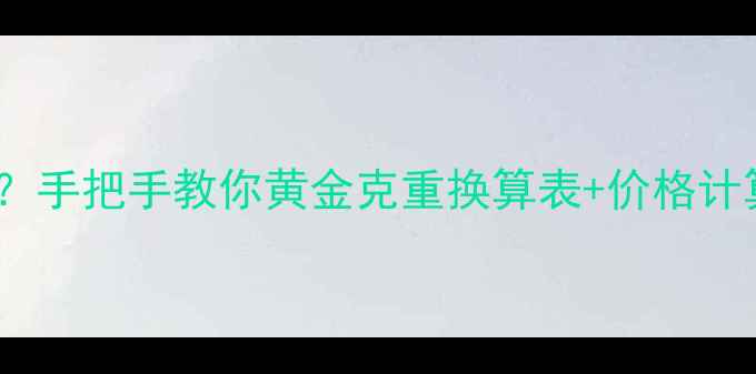 图片 黄金换算干货｜1钱=多少克？手把手教你黄金克重换算表+价格计算公式（附赠黄金计算器）1