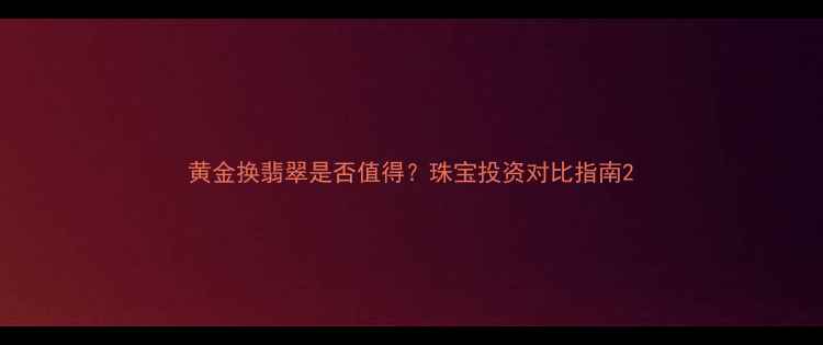 图片 黄金换翡翠是否值得？珠宝投资对比指南2