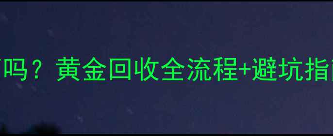 黄金换黄金要东西吗黄金回收全流程避坑指南附真实案例