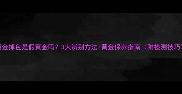 图片 黄金掉色是假黄金吗？3大辨别方法+黄金保养指南（附检测技巧）