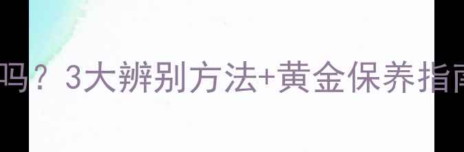 图片 黄金掉色是假黄金吗？3大辨别方法+黄金保养指南（附检测技巧）1