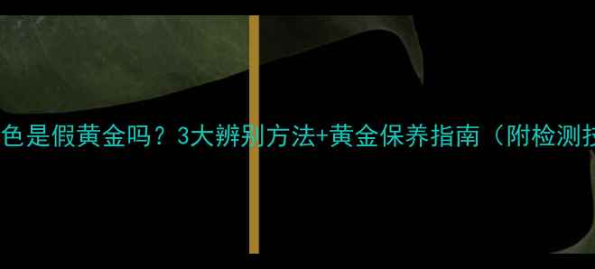 黄金掉色是假黄金吗3大辨别方法黄金保养指南附检测技巧