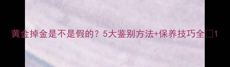 黄金掉金是不是假的5大鉴别方法保养技巧全