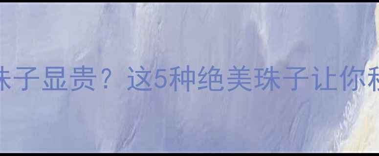 图片 黄金搭配什么珠子显贵？这5种绝美珠子让你秒变轻奢女神✨