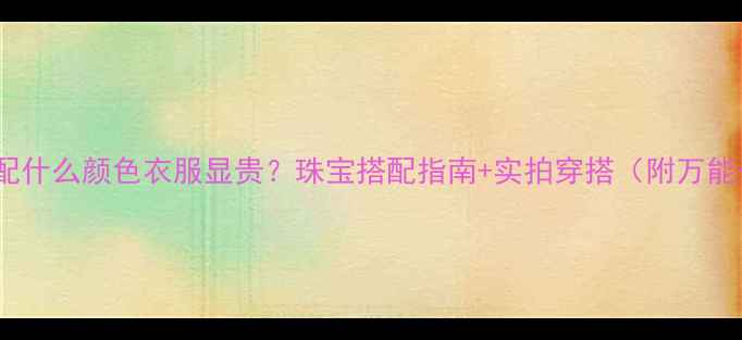 图片 黄金搭配什么颜色衣服显贵？珠宝搭配指南+实拍穿搭（附万能公式）1