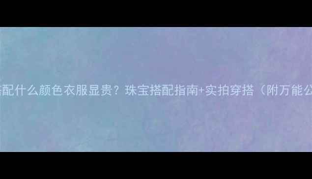 图片 黄金搭配什么颜色衣服显贵？珠宝搭配指南+实拍穿搭（附万能公式）2