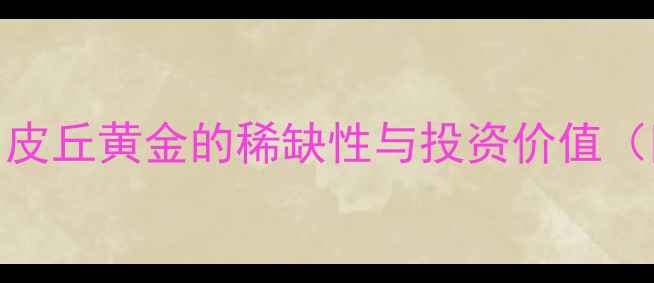 图片 黄金收藏新趋势：皮丘黄金的稀缺性与投资价值（附权威鉴定指南）