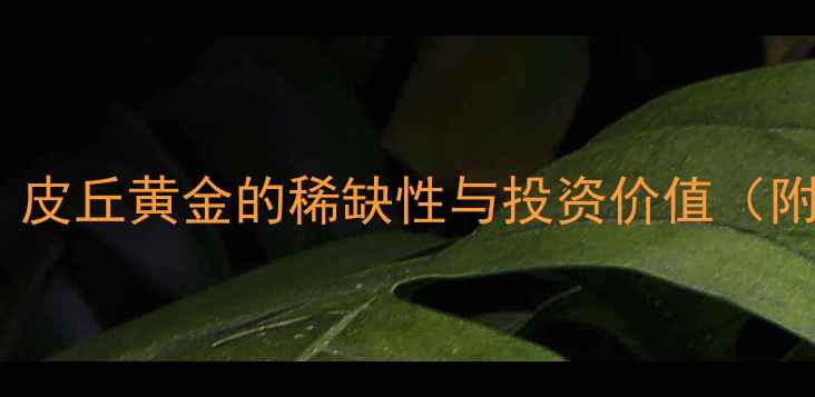 黄金收藏新趋势皮丘黄金的稀缺性与投资价值附权威鉴定指南