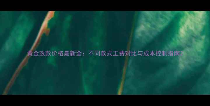 图片 黄金改款价格最新全：不同款式工费对比与成本控制指南2