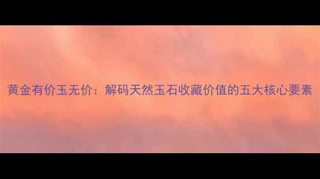 图片 黄金有价玉无价：解码天然玉石收藏价值的五大核心要素