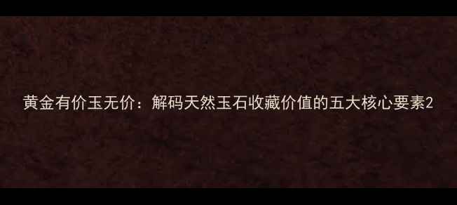 黄金有价玉无价解码天然玉石收藏价值的五大核心要素