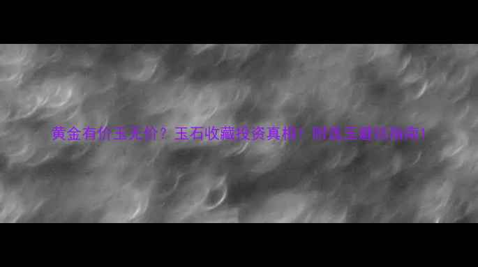 图片 黄金有价玉无价？玉石收藏投资真相！附选玉避坑指南1