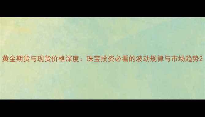 图片 黄金期货与现货价格深度：珠宝投资必看的波动规律与市场趋势2