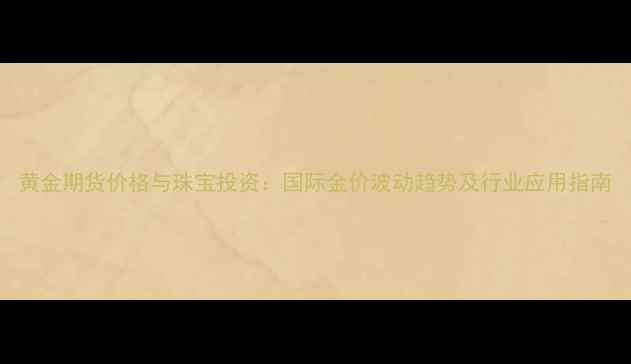 图片 黄金期货价格与珠宝投资：国际金价波动趋势及行业应用指南