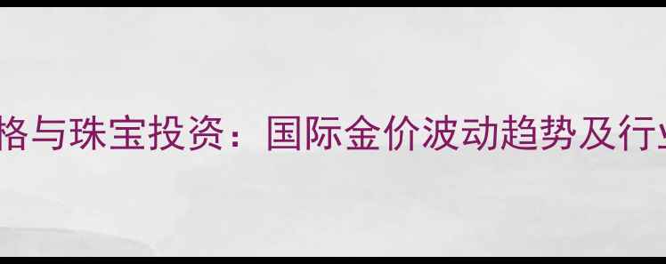 图片 黄金期货价格与珠宝投资：国际金价波动趋势及行业应用指南1