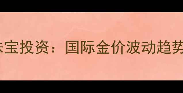 图片 黄金期货价格与珠宝投资：国际金价波动趋势及行业应用指南2