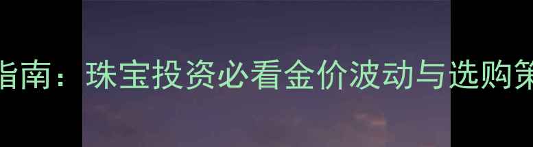 图片 黄金期货价格查询指南：珠宝投资必看金价波动与选购策略（附实时数据）