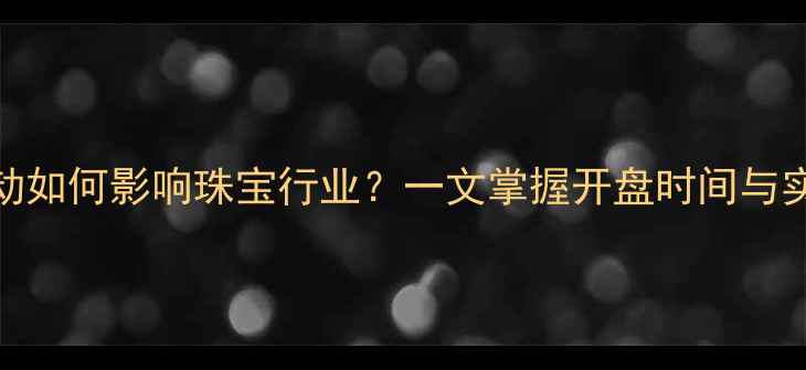 黄金期货价格波动如何影响珠宝行业一文掌握开盘时间与实时数据查询指南
