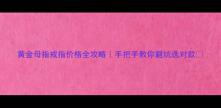图片 黄金母指戒指价格全攻略｜手把手教你避坑选对款✨