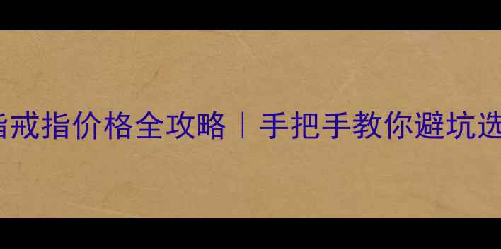 图片 黄金母指戒指价格全攻略｜手把手教你避坑选对款✨1