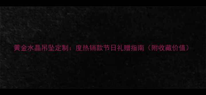图片 黄金水晶吊坠定制：度热销款节日礼赠指南（附收藏价值）