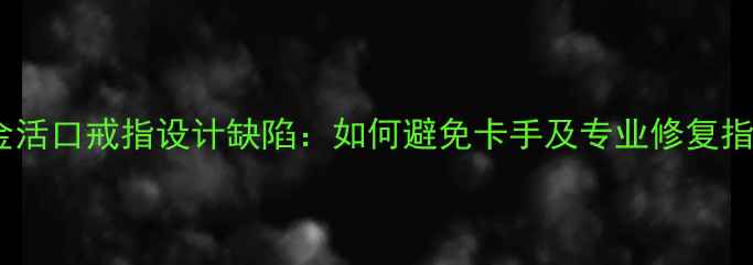 图片 黄金活口戒指设计缺陷：如何避免卡手及专业修复指南2