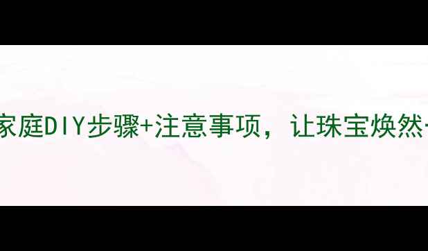图片 黄金清洗方法全攻略：家庭DIY步骤+注意事项，让珠宝焕然一新（附清洁剂配方）1