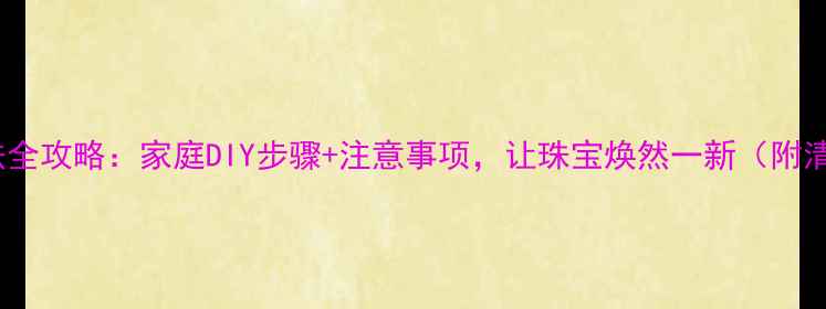 图片 黄金清洗方法全攻略：家庭DIY步骤+注意事项，让珠宝焕然一新（附清洁剂配方）2