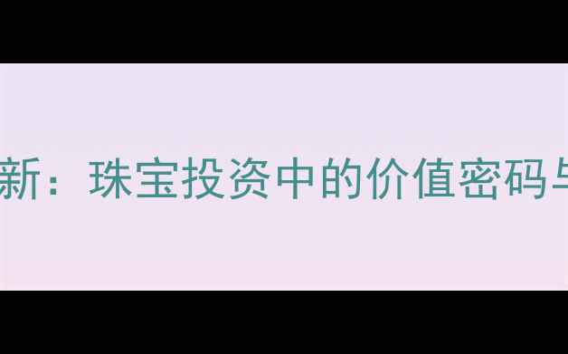 图片 黄金溢价最新：珠宝投资中的价值密码与选购指南2