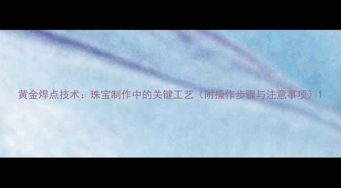 图片 黄金焊点技术：珠宝制作中的关键工艺（附操作步骤与注意事项）1
