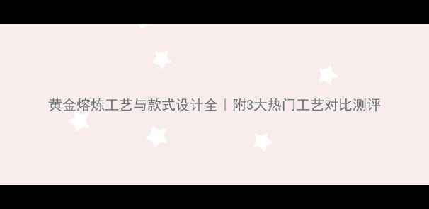 黄金熔炼工艺与款式设计全附3大热门工艺对比测评