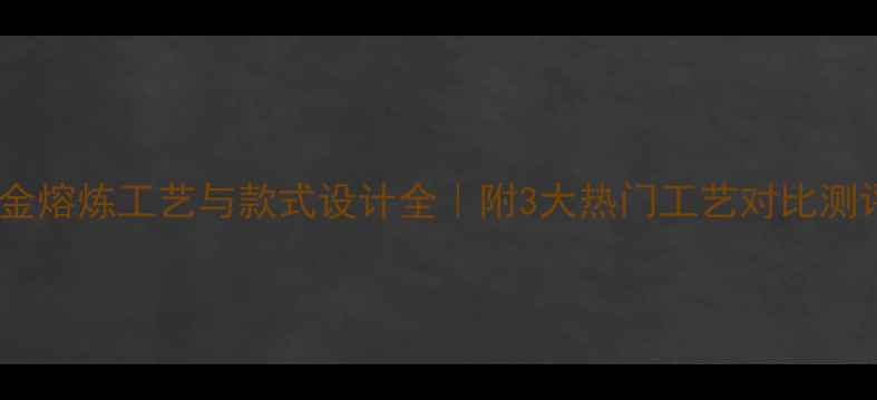 图片 黄金熔炼工艺与款式设计全｜附3大热门工艺对比测评1