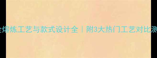 图片 黄金熔炼工艺与款式设计全｜附3大热门工艺对比测评2