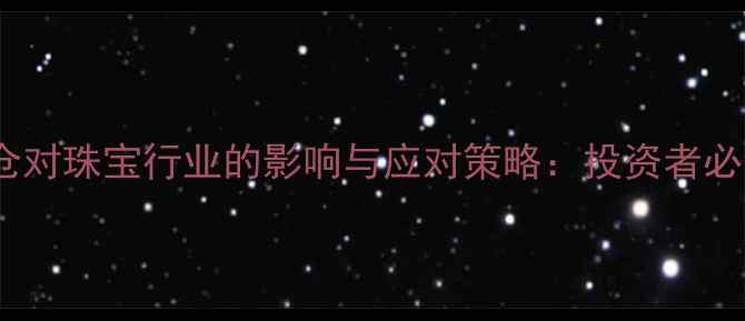 黄金爆仓对珠宝行业的影响与应对策略投资者必读指南
