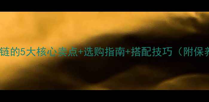 黄金牛仔链的5大核心卖点选购指南搭配技巧附保养秘籍