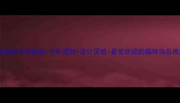 黄金猫咪首饰寓意守护招财设计灵感最受欢迎的猫咪饰品推荐