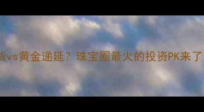 黄金现货vs黄金递延珠宝圈最火的投资PK来了