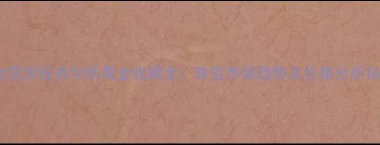 黄金现货投资与纸黄金收藏全珠宝市场趋势及价格分析指南