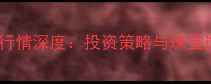 图片 黄金现货行情深度：投资策略与珠宝选购指南2