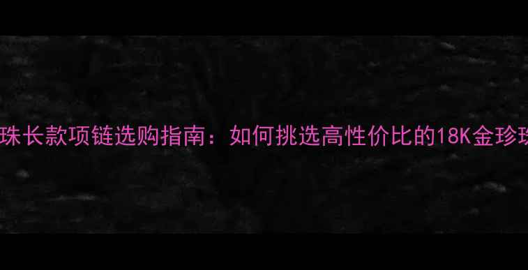 图片 黄金珍珠长款项链选购指南：如何挑选高性价比的18K金珍珠首饰1