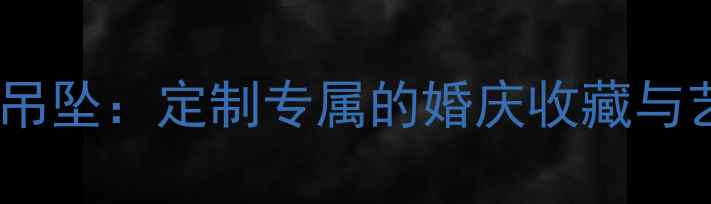 黄金珐琅工艺吊坠定制专属的婚庆收藏与艺术珍品指南