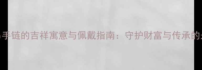 图片 黄金珠串手链的吉祥寓意与佩戴指南：守护财富与传承的永恒象征