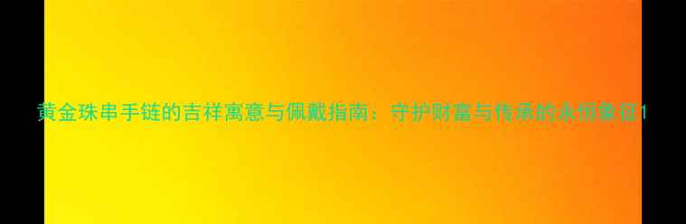 图片 黄金珠串手链的吉祥寓意与佩戴指南：守护财富与传承的永恒象征1