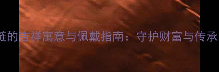 黄金珠串手链的吉祥寓意与佩戴指南守护财富与传承的永恒象征