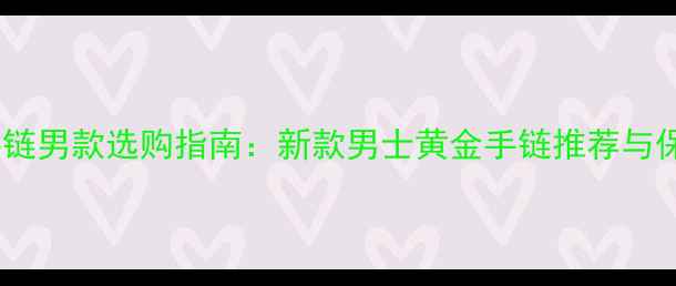 黄金珠子手链男款选购指南新款男士黄金手链推荐与保养全攻略