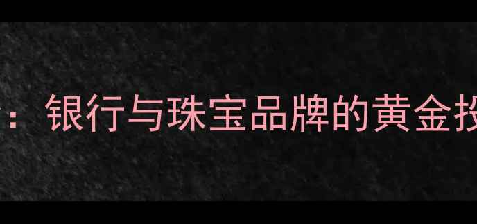 图片 黄金珠宝产品全：银行与珠宝品牌的黄金投资与消费指南1