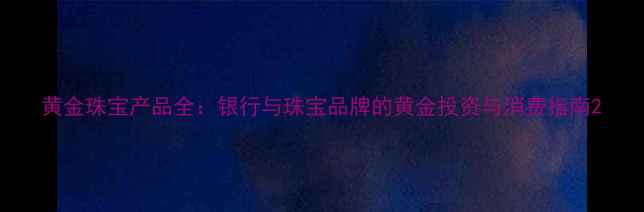图片 黄金珠宝产品全：银行与珠宝品牌的黄金投资与消费指南2